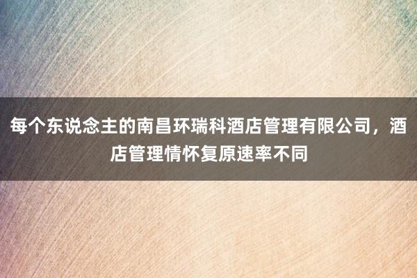 每个东说念主的南昌环瑞科酒店管理有限公司,酒店管理情怀复原速率不同