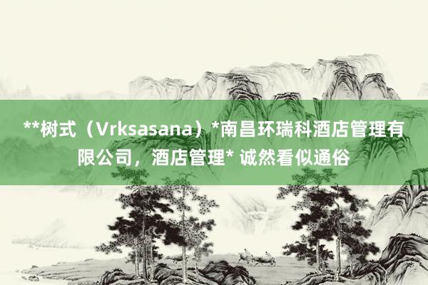**树式（Vrksasana）*南昌环瑞科酒店管理有限公司，酒店管理* 诚然看似通俗