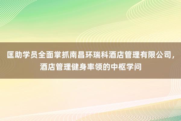 匡助学员全面掌抓南昌环瑞科酒店管理有限公司,酒店管理健身率领的中枢学问
