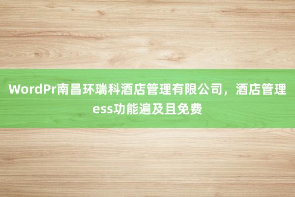 WordPr南昌环瑞科酒店管理有限公司，酒店管理ess功能遍及且免费