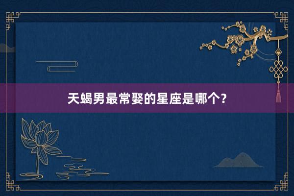天蝎男最常娶的星座是哪个？