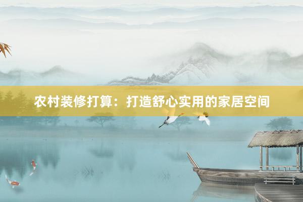 农村装修打算：打造舒心实用的家居空间