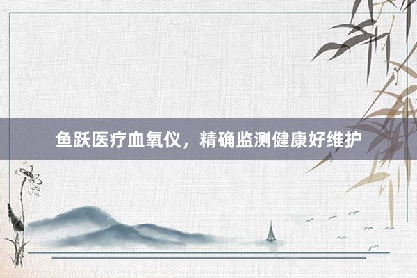 鱼跃医疗血氧仪，精确监测健康好维护