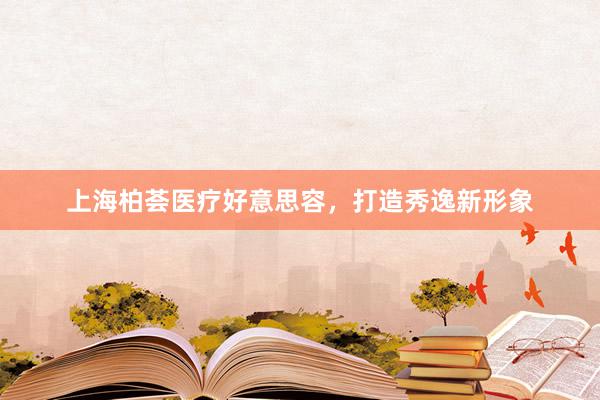上海柏荟医疗好意思容，打造秀逸新形象