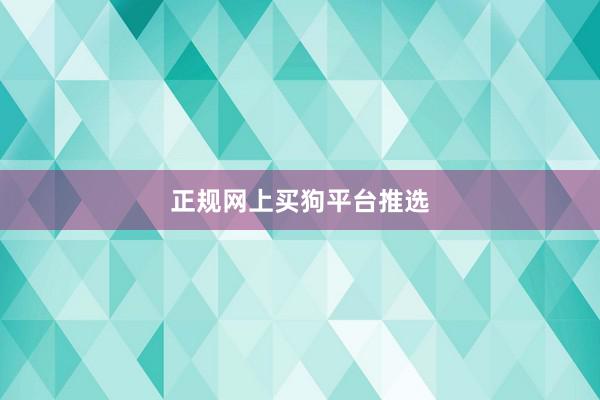 正规网上买狗平台推选