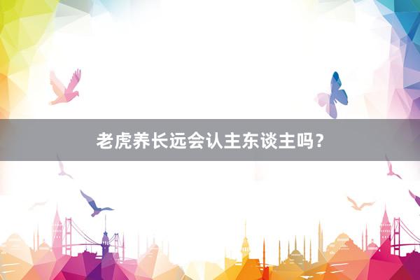 老虎养长远会认主东谈主吗？