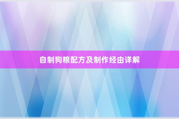 自制狗粮配方及制作经由详解