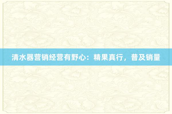 清水器营销经营有野心：精果真行，普及销量